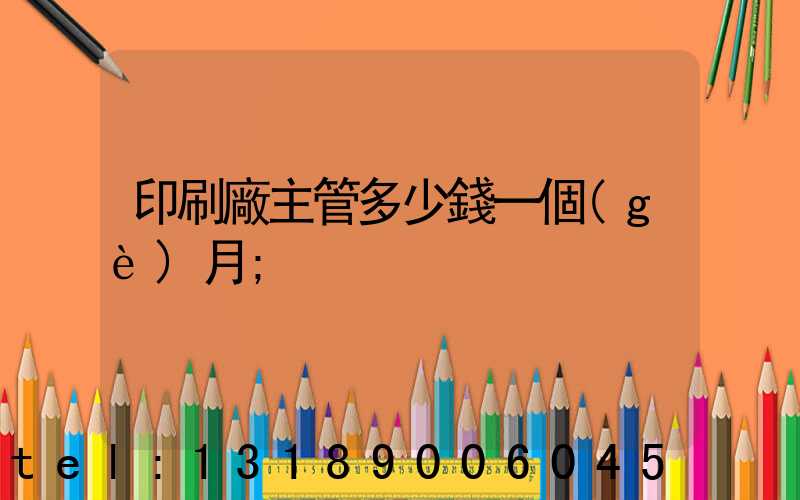 印刷廠主管多少錢一個(gè)月