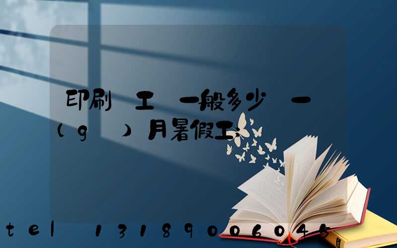 印刷廠工資一般多少錢一個(gè)月暑假工
