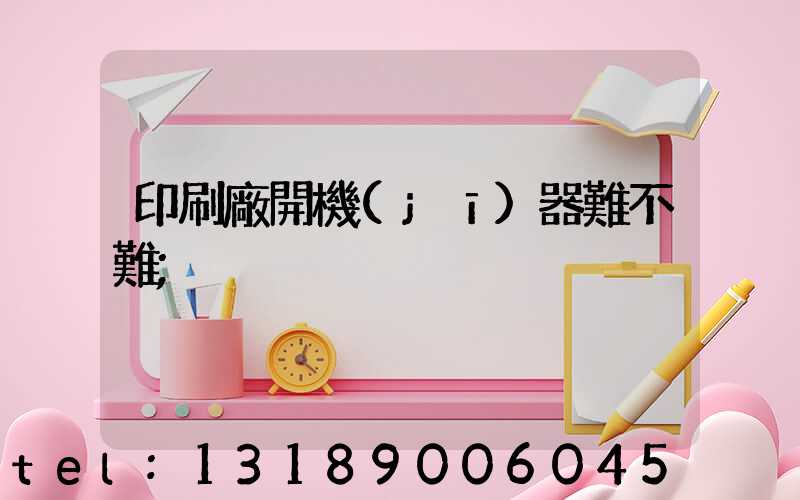 印刷廠開機(jī)器難不難