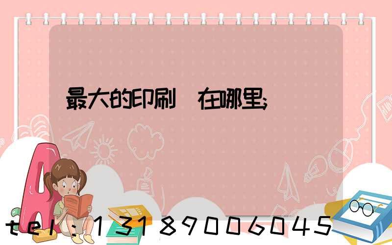 最大的印刷廠在哪里