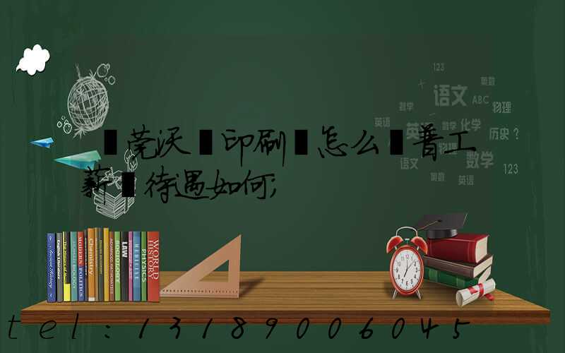 東莞沃頓印刷廠怎么樣普工薪資待遇如何