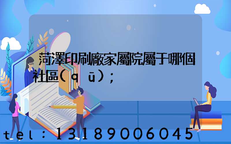 菏澤印刷廠家屬院屬于哪個社區(qū)