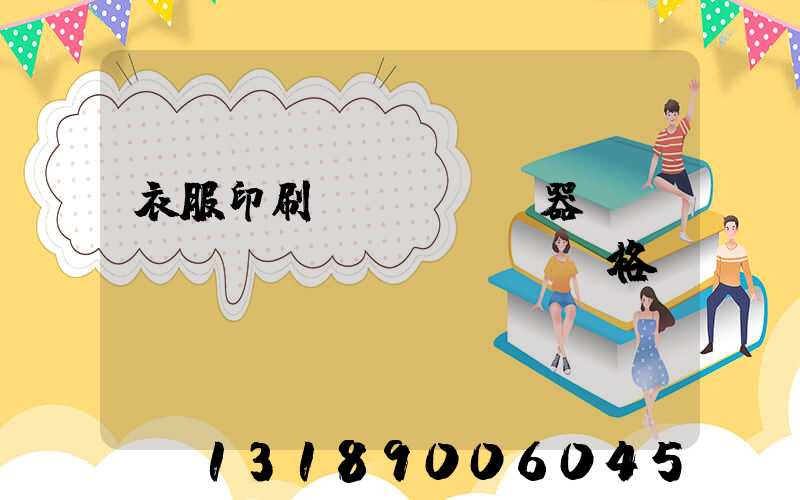 衣服印刷機(jī)器設(shè)備價(jià)格