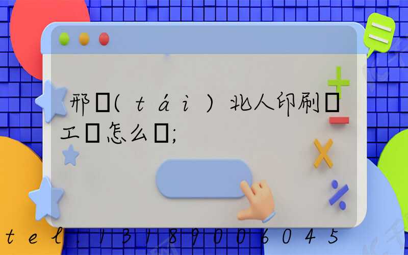 邢臺(tái)北人印刷廠工資怎么樣